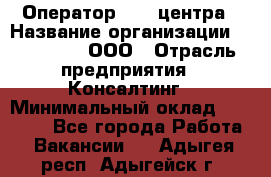 Оператор Call-центра › Название организации ­ LM Group, ООО › Отрасль предприятия ­ Консалтинг › Минимальный оклад ­ 27 000 - Все города Работа » Вакансии   . Адыгея респ.,Адыгейск г.